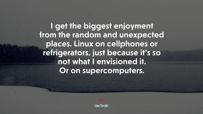 I get the biggest enjoyment from the random and unexpected places. Linux on cellphones or refrigerators, just because it’s so not what I envisioned it. Or on supercomputers. | Linus Torvalds quote
