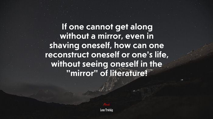 If one cannot get along without a mirror, even in shaving oneself, how can one reconstruct oneself or one’s life, without seeing oneself in the “mirror” of literature? | Leon Trotsky quote