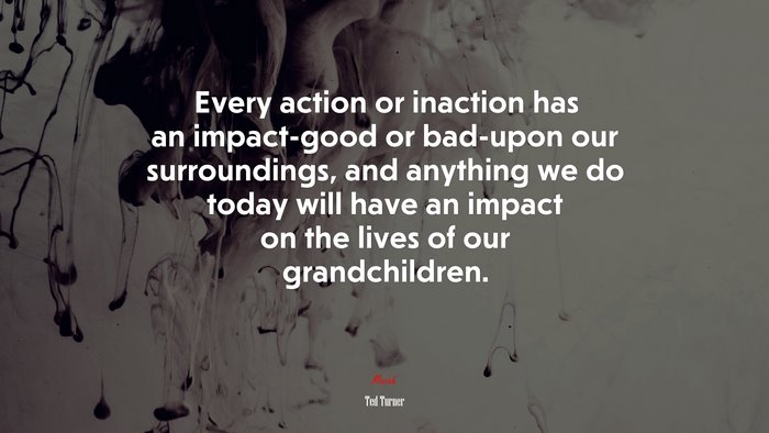 Every action or inaction has an impact-good or bad-upon our surroundings, and anything we do today will have an impact on the lives of our grandchildren. | Ted Turner quote