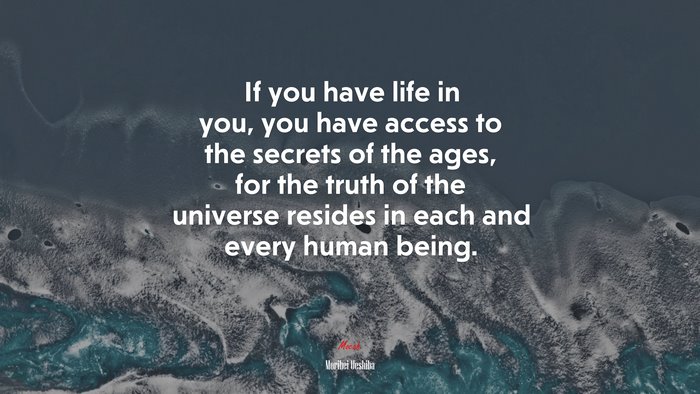 If you have life in you, you have access to the secrets of the ages, for the truth of the universe resides in each and every human being. | Morihei Ueshiba quote