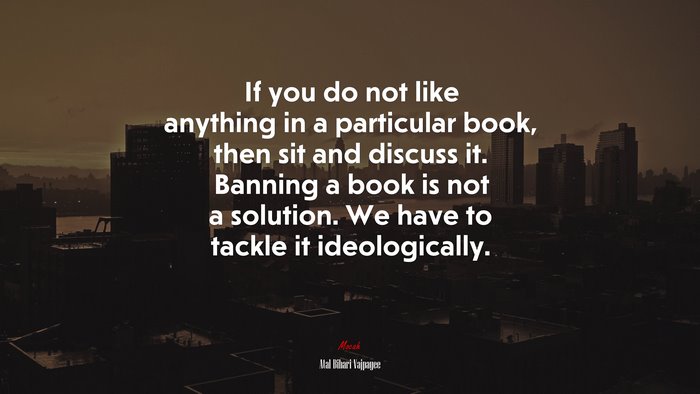If you do not like anything in a particular book, then sit and discuss it. Banning a book is not a solution. We have to tackle it ideologically. | Atal Bihari Vajpayee quote