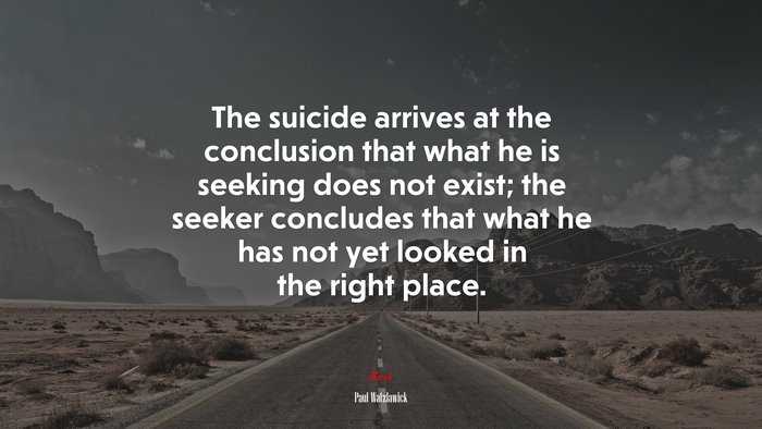 The suicide arrives at the conclusion that what he is seeking does not exist; the seeker concludes that what he has not yet looked in the right place. | Paul Watzlawick quote