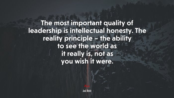 The most important quality of leadership is intellectual honesty. The reality principle – the ability to see the world as it really is, not as you wish it were. | Jack Welch quote