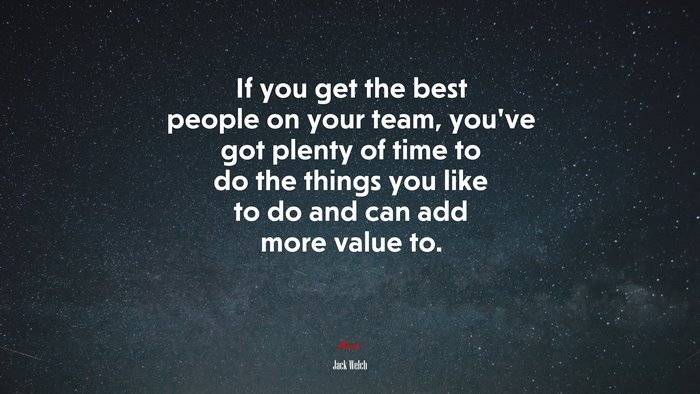 If you get the best people on your team, you’ve got plenty of time to do the things you like to do and can add more value to. | Jack Welch quote