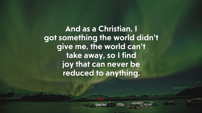 And as a Christian, I got something the world didn’t give me, the world can’t take away, so I find joy that can never be reduced to anything. | Cornel West quote