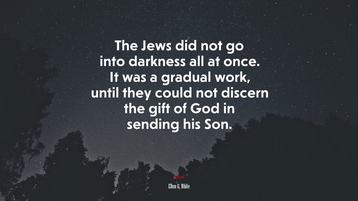 The Jews did not go into darkness all at once. It was a gradual work, until they could not discern the gift of God in sending his Son. | Ellen G. White quote
