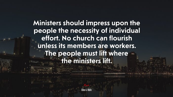 Ministers should impress upon the people the necessity of individual effort. No church can flourish unless its members are workers. The people must lift where the ministers lift. | Ellen G. White quote
