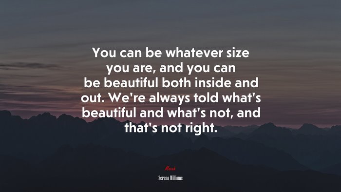 You can be whatever size you are, and you can be beautiful both inside and out. We’re always told what’s beautiful and what’s not, and that’s not right. | Serena Williams quote