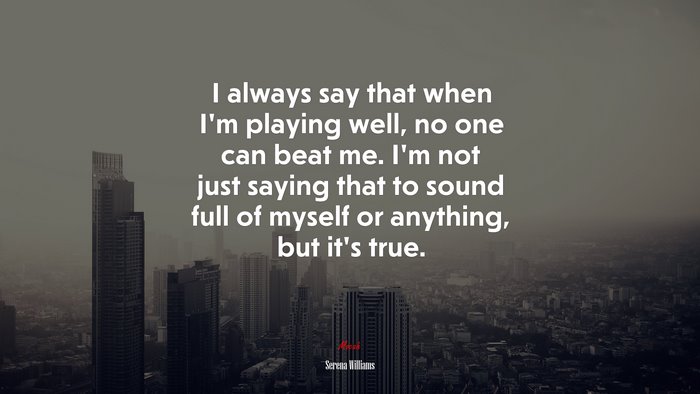 I always say that when I’m playing well, no one can beat me. I’m not just saying that to sound full of myself or anything, but it’s true. | Serena Williams quote
