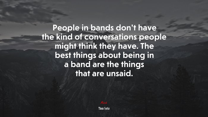 People in bands don’t have the kind of conversations people might think they have. The best things about being in a band are the things that are unsaid. | Thom Yorke quote