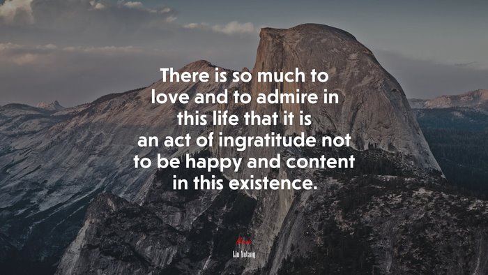 There is so much to love and to admire in this life that it is an act of ingratitude not to be happy and content in this existence. | Lin Yutang quote