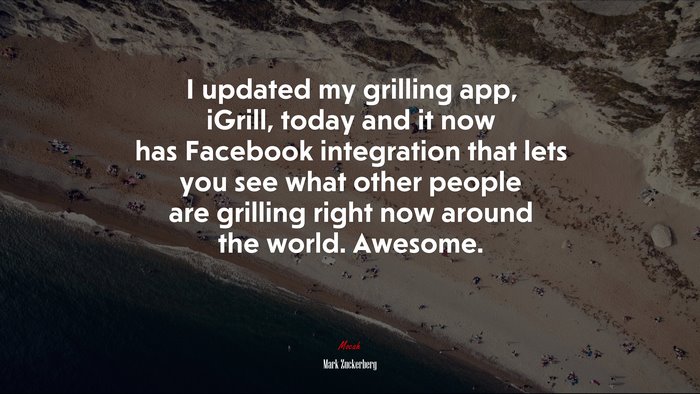 I updated my grilling app, iGrill, today and it now has Facebook integration that lets you see what other people are grilling right now around the world. Awesome. | Mark Zuckerberg quote