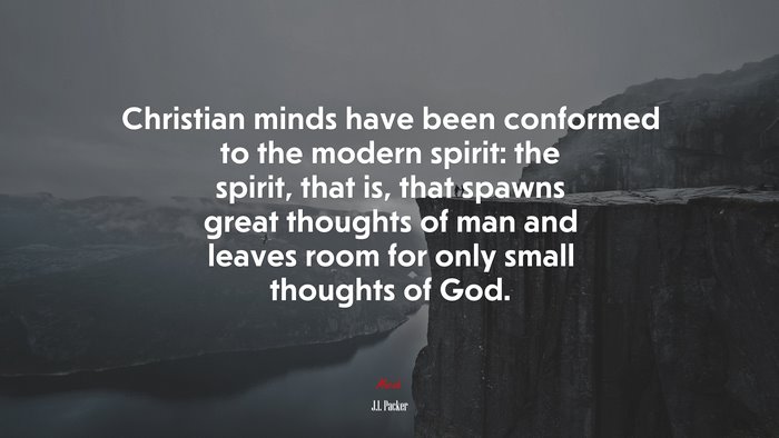 Christian minds have been conformed to the modern spirit: the spirit, that is, that spawns great thoughts of man and leaves room for only small thoughts of God. | J.I. Packer quote
