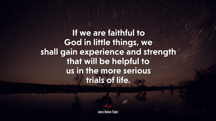 If we are faithful to God in little things, we shall gain experience and strength that will be helpful to us in the more serious trials of life. | James Hudson Taylor quote