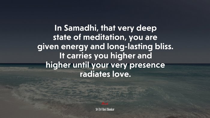 In Samadhi, that very deep state of meditation, you are given energy and long-lasting bliss. It carries you higher and higher until your very presence radiates love. | Sri Sri Ravi Shankar quote
