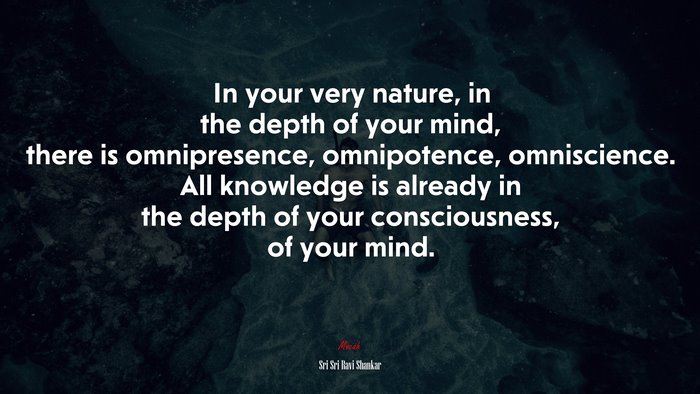 In your very nature, in the depth of your mind, there is omnipresence, omnipotence, omniscience. All knowledge is already in the depth of your consciousness, of your mind. | Sri Sri Ravi Shankar quote