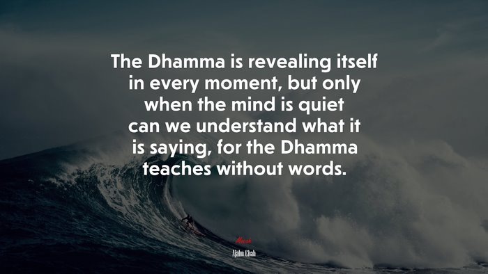 The Dhamma is revealing itself in every moment, but only when the mind is quiet can we understand what it is saying, for the Dhamma teaches without words. | Ajahn Chah quote