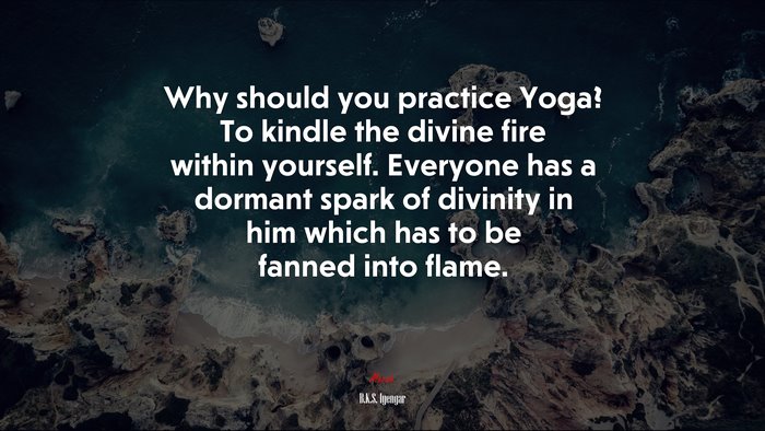 Why should you practice Yoga? To kindle the divine fire within yourself. Everyone has a dormant spark of divinity in him which has to be fanned into flame. | B.K.S. Iyengar quote
