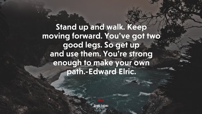 Stand up and walk. Keep moving forward. You’ve got two good legs. So get up and use them. You’re strong enough to make your own path.-Edward Elric. | Hiromu Arakawa quote