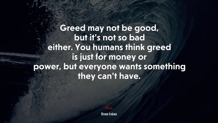 Greed may not be good, but it’s not so bad either. You humans think greed is just for money or power, but everyone wants something they can’t have. | Hiromu Arakawa quote