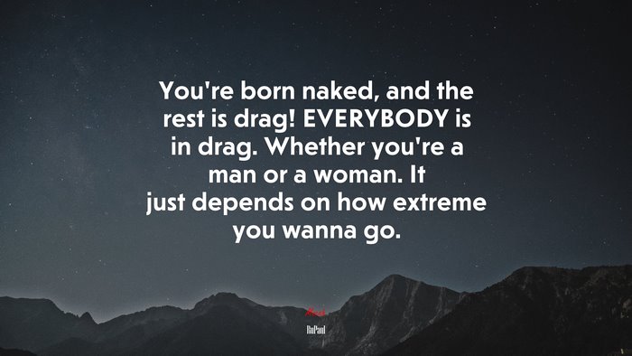 You’re born naked, and the rest is drag! EVERYBODY is in drag. Whether you’re a man or a woman. It just depends on how extreme you wanna go. | RuPaul quote