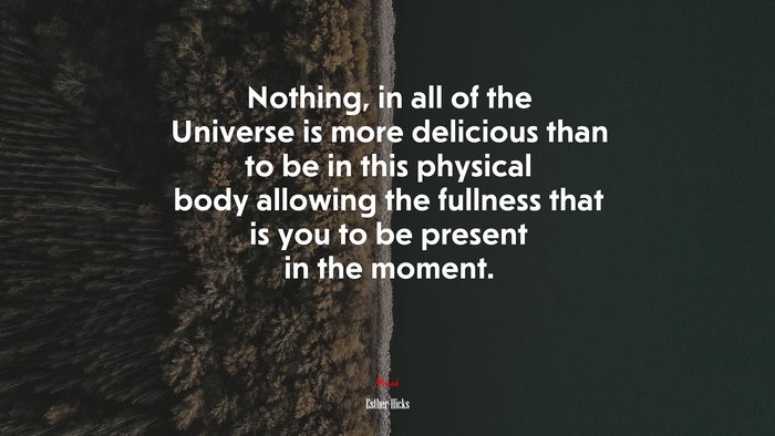 Nothing, in all of the Universe is more delicious than to be in this physical body allowing the fullness that is you to be present in the moment. | Esther Hicks quote