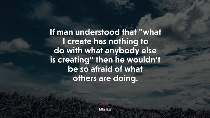 If man understood that “what I create has nothing to do with what anybody else is creating” then he wouldn’t be so afraid of what others are doing. | Esther Hicks quote