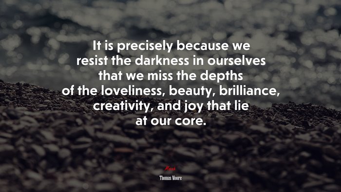 It is precisely because we resist the darkness in ourselves that we miss the depths of the loveliness, beauty, brilliance, creativity, and joy that lie at our core. | Thomas Moore quote