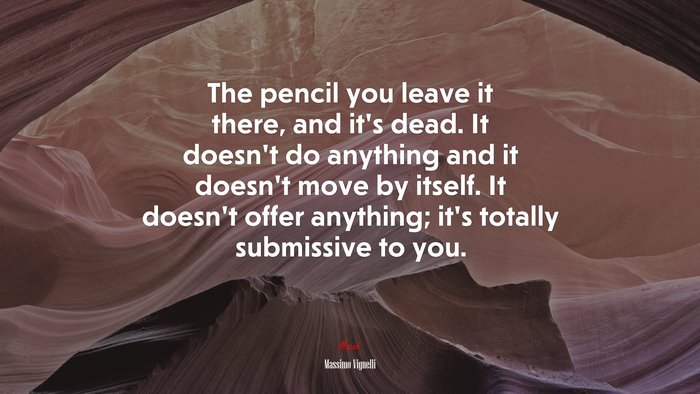 The pencil you leave it there, and it’s dead. It doesn’t do anything and it doesn’t move by itself. It doesn’t offer anything; it’s totally submissive to you. | Massimo Vignelli quote