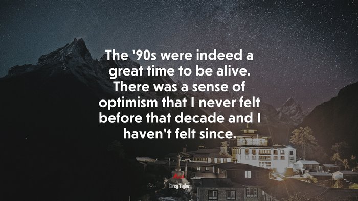 The ’90s were indeed a great time to be alive. There was a sense of optimism that I never felt before that decade and I haven’t felt since. | Corey Taylor quote