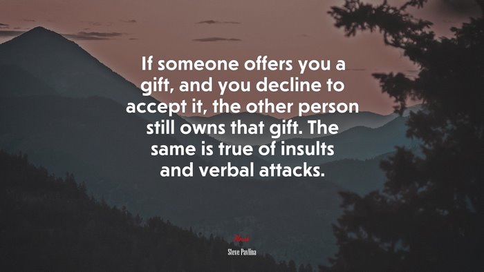 If someone offers you a gift, and you decline to accept it, the other person still owns that gift. The same is true of insults and verbal attacks. | Steve Pavlina quote