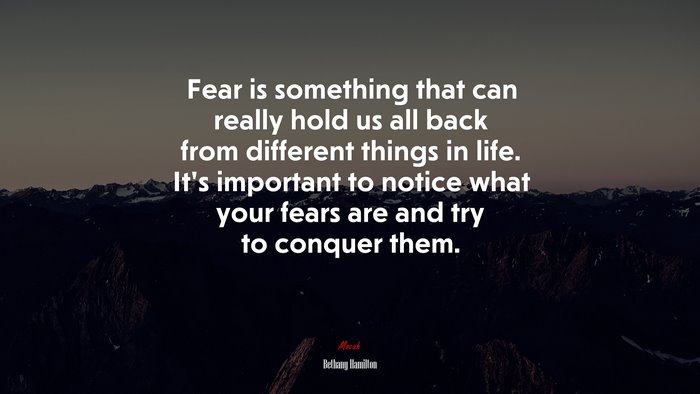 Fear is something that can really hold us all back from different things in life. It’s important to notice what your fears are and try to conquer them. | Bethany Hamilton quote