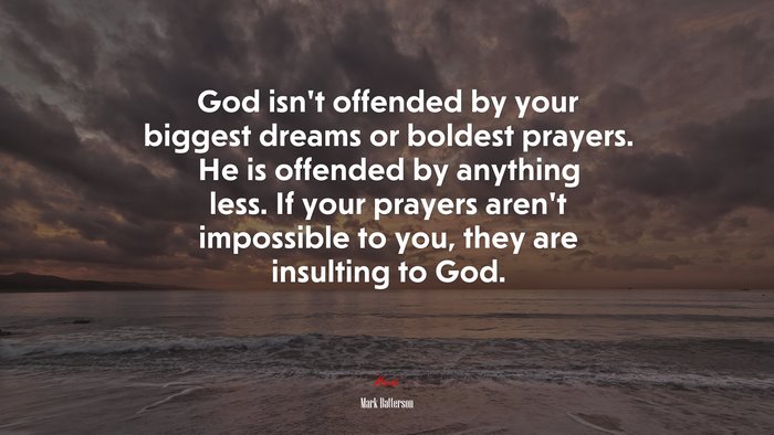 God isn’t offended by your biggest dreams or boldest prayers. He is offended by anything less. If your prayers aren’t impossible to you, they are insulting to God. | Mark Batterson quote