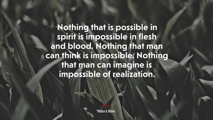 Nothing that is possible in spirit is impossible in flesh and blood. Nothing that man can think is impossible. Nothing that man can imagine is impossible of realization. | Wallace D. Wattles quote