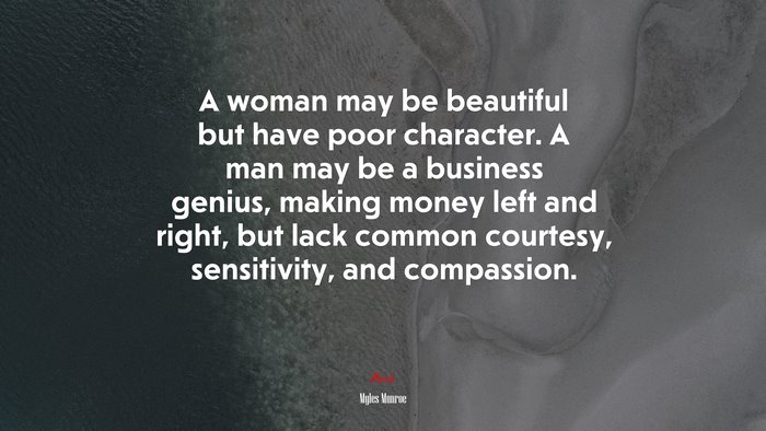 A woman may be beautiful but have poor character. A man may be a business genius, making money left and right, but lack common courtesy, sensitivity, and compassion. | Myles Munroe quote