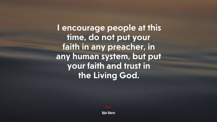 I encourage people at this time, do not put your faith in any preacher, in any human system, but put your faith and trust in the Living God. | Myles Munroe quote