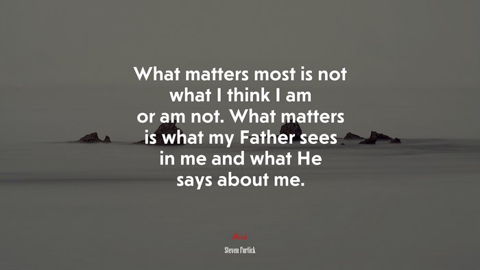 What matters most is not what I think I am or am not. What matters is what my Father sees in me and what He says about me. | Steven Furtick quote