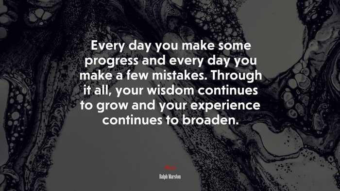 Every day you make some progress and every day you make a few mistakes. Through it all, your wisdom continues to grow and your experience continues to broaden. | Ralph Marston quote