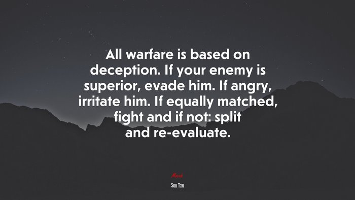 All warfare is based on deception. If your enemy is superior, evade him. If angry, irritate him. If equally matched, fight and if not: split and re-evaluate. | Sun Tzu quote
