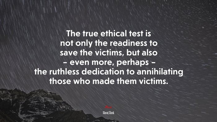 The true ethical test is not only the readiness to save the victims, but also – even more, perhaps – the ruthless dedication to annihilating those who made them victims. | Slavoj Žižek quote
