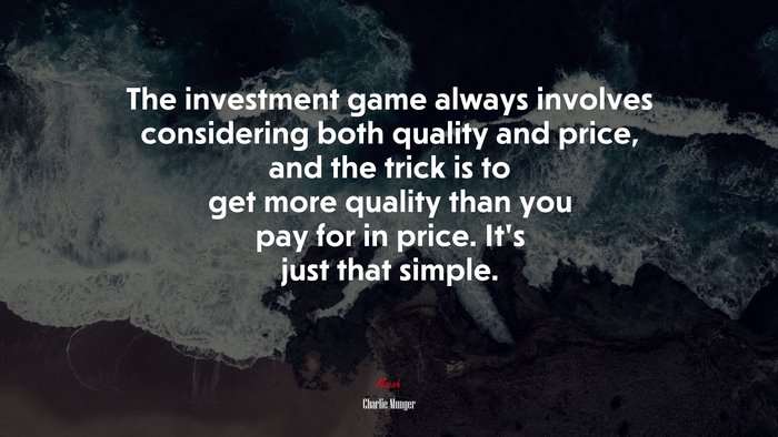 The investment game always involves considering both quality and price, and the trick is to get more quality than you pay for in price. It’s just that simple. | Charlie Munger quote
