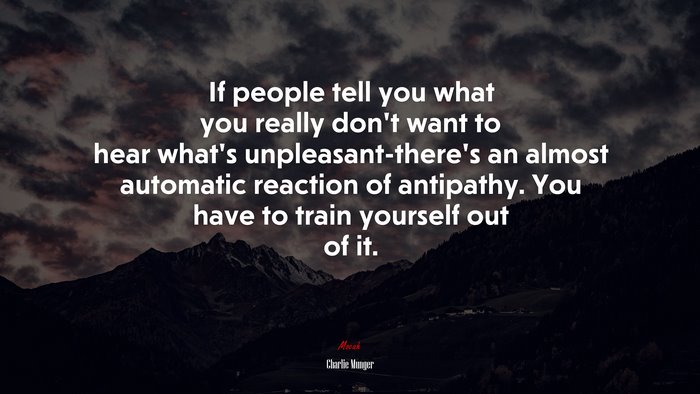 If people tell you what you really don’t want to hear what’s unpleasant-there’s an almost automatic reaction of antipathy. You have to train yourself out of it. | Charlie Munger quote