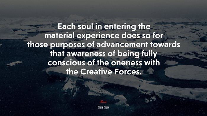 Each soul in entering the material experience does so for those purposes of advancement towards that awareness of being fully conscious of the oneness with the Creative Forces. | Edgar Cayce quote