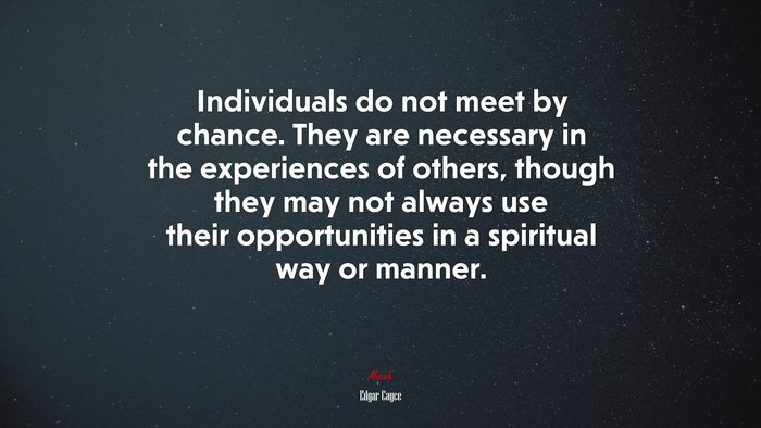 Individuals do not meet by chance. They are necessary in the experiences of others, though they may not always use their opportunities in a spiritual way or manner. | Edgar Cayce quote