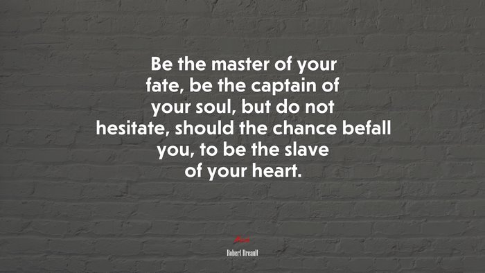 Be the master of your fate, be the captain of your soul, but do not hesitate, should the chance befall you, to be the slave of your heart. | Robert Breault quote