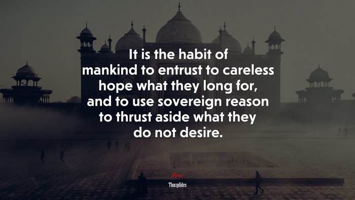 It is the habit of mankind to entrust to careless hope what they long for, and to use sovereign reason to thrust aside what they do not desire. | Thucydides quote