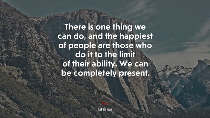 There is one thing we can do, and the happiest of people are those who do it to the limit of their ability. We can be completely present. | Mark Van Doren quote