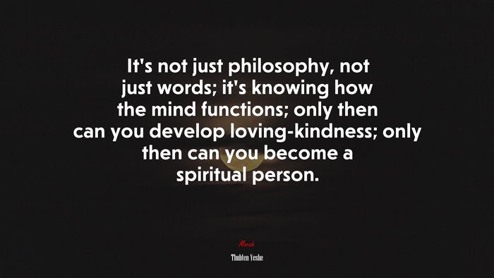 It’s not just philosophy, not just words; it’s knowing how the mind functions; only then can you develop loving-kindness; only then can you become a spiritual person. | Thubten Yeshe quote