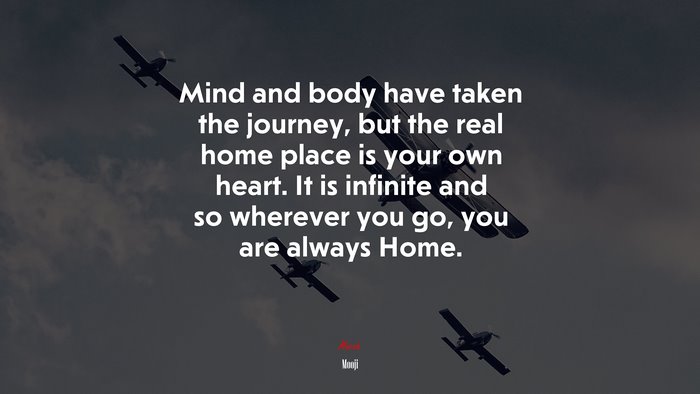 Mind and body have taken the journey, but the real home place is your own heart. It is infinite and so wherever you go, you are always Home. | Mooji quote