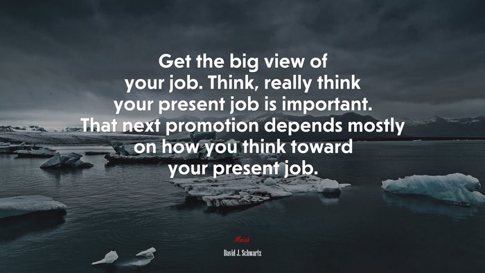 Get the big view of your job. Think, really think your present job is important. That next promotion depends mostly on how you think toward your present job. | David J. Schwartz quote